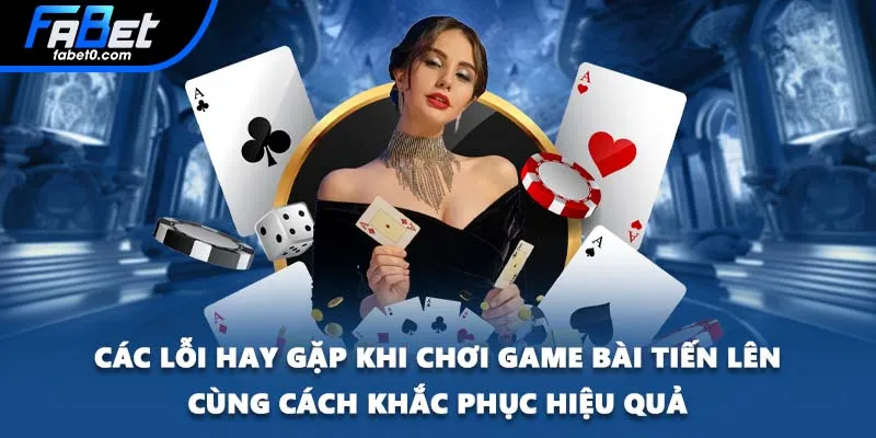 Các lỗi hay gặp khi chơi game bài tiến lên cùng cách khắc phục hiệu quả
